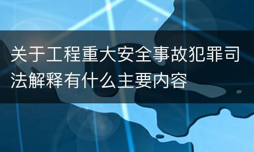 关于工程重大安全事故犯罪司法解释有什么主要内容