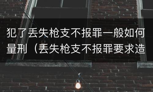 犯了丢失枪支不报罪一般如何量刑（丢失枪支不报罪要求造成了严重后果的才构成犯罪）