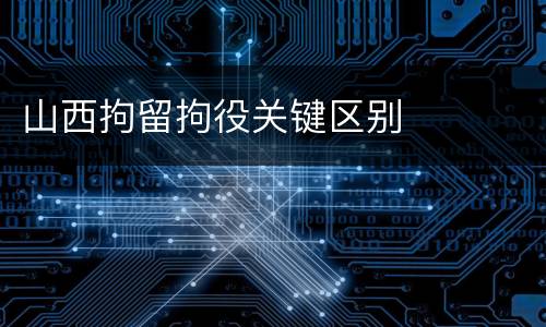 山西拘留拘役关键区别