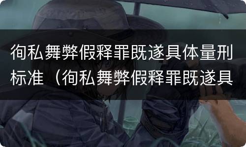 徇私舞弊假释罪既遂具体量刑标准（徇私舞弊假释罪既遂具体量刑标准是多少）