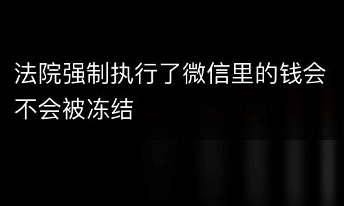 法院强制执行了微信里的钱会不会被冻结