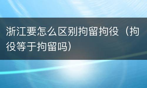 浙江要怎么区别拘留拘役（拘役等于拘留吗）