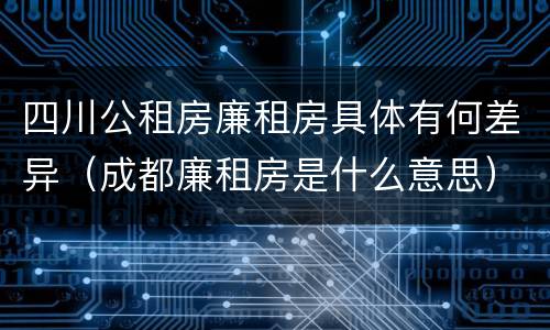 四川公租房廉租房具体有何差异（成都廉租房是什么意思）