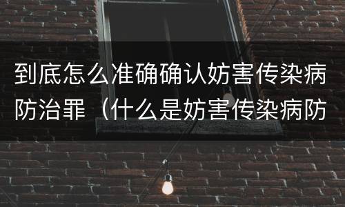 到底怎么准确确认妨害传染病防治罪（什么是妨害传染病防治罪）