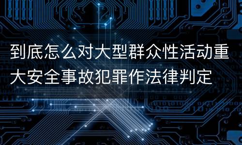 到底怎么对大型群众性活动重大安全事故犯罪作法律判定