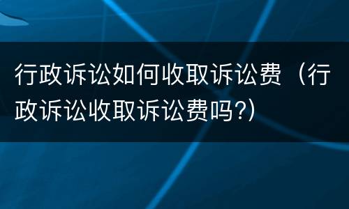 行政诉讼如何收取诉讼费（行政诉讼收取诉讼费吗?）