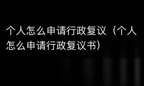 个人怎么申请行政复议（个人怎么申请行政复议书）