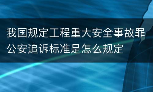 我国规定工程重大安全事故罪公安追诉标准是怎么规定