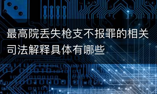 最高院丢失枪支不报罪的相关司法解释具体有哪些