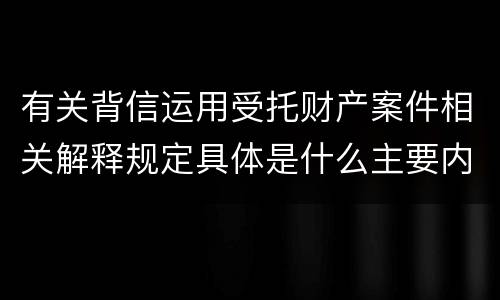 有关背信运用受托财产案件相关解释规定具体是什么主要内容