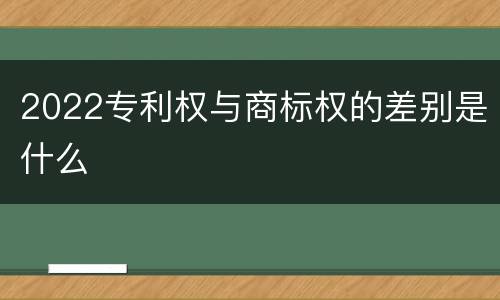 2022专利权与商标权的差别是什么