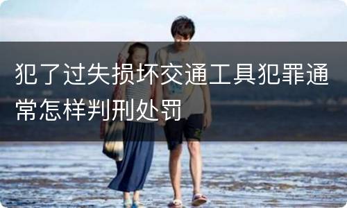 犯了过失损坏交通工具犯罪通常怎样判刑处罚