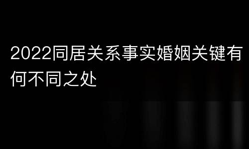 2022同居关系事实婚姻关键有何不同之处