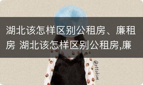 湖北该怎样区别公租房、廉租房 湖北该怎样区别公租房,廉租房和住宅