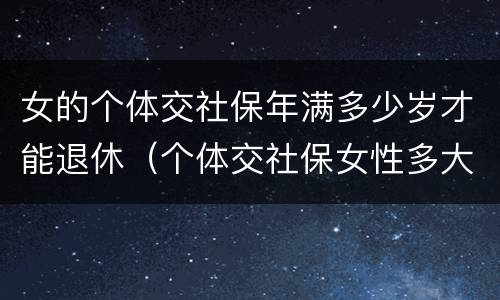 女的个体交社保年满多少岁才能退休（个体交社保女性多大年龄退休）