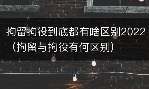 拘留拘役到底都有啥区别2022（拘留与拘役有何区别）