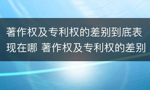 著作权及专利权的差别到底表现在哪 著作权及专利权的差别到底表现在哪方面