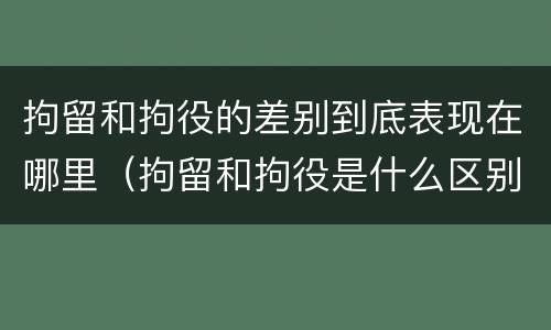 拘留和拘役的差别到底表现在哪里（拘留和拘役是什么区别）