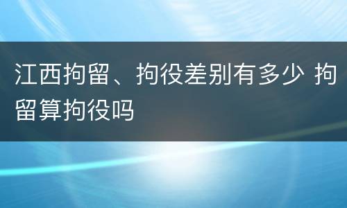 江西拘留、拘役差别有多少 拘留算拘役吗
