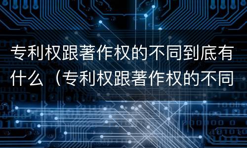 专利权跟著作权的不同到底有什么（专利权跟著作权的不同到底有什么影响）