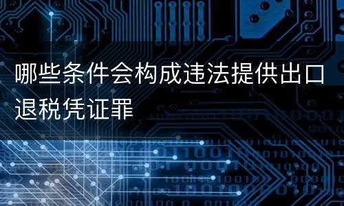哪些条件会构成违法提供出口退税凭证罪