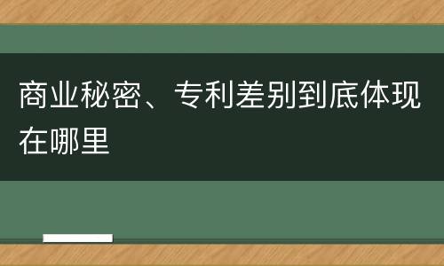 商业秘密、专利差别到底体现在哪里