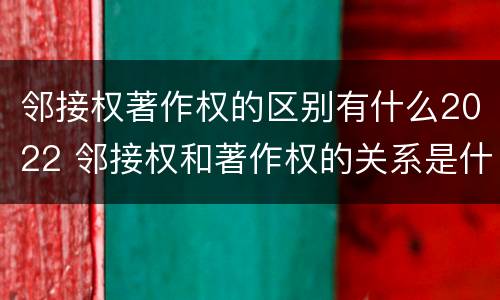 邻接权著作权的区别有什么2022 邻接权和著作权的关系是什么