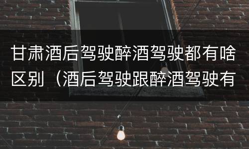 甘肃酒后驾驶醉酒驾驶都有啥区别（酒后驾驶跟醉酒驾驶有什么区别）