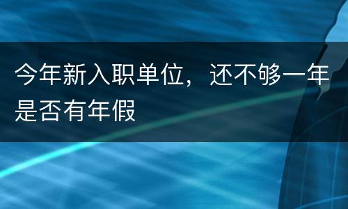 今年新入职单位，还不够一年是否有年假