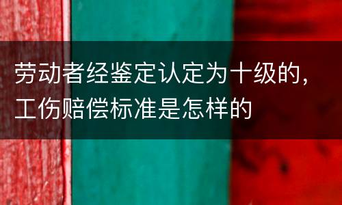 劳动者经鉴定认定为十级的，工伤赔偿标准是怎样的