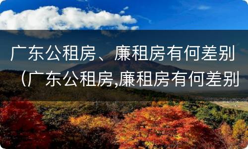 广东公租房、廉租房有何差别（广东公租房,廉租房有何差别呢）