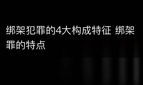绑架犯罪的4大构成特征 绑架罪的特点