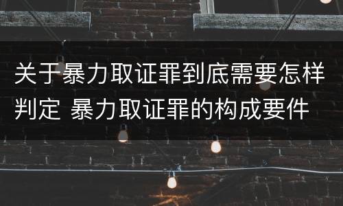 关于暴力取证罪到底需要怎样判定 暴力取证罪的构成要件