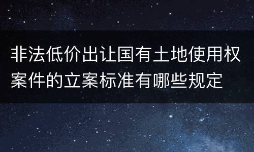 非法低价出让国有土地使用权案件的立案标准有哪些规定