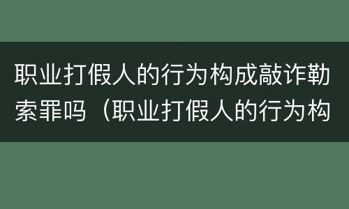 职业打假人的行为构成敲诈勒索罪吗（职业打假人的行为构成敲诈勒索罪吗为什么）