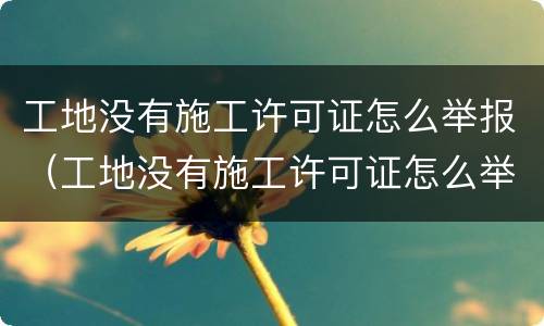 工地没有施工许可证怎么举报（工地没有施工许可证怎么举报他）