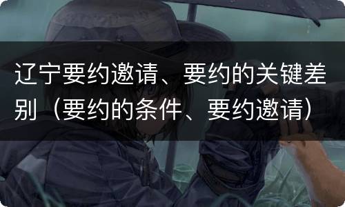辽宁要约邀请、要约的关键差别（要约的条件、要约邀请）