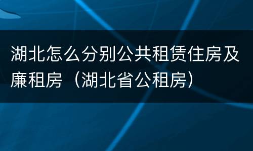 湖北怎么分别公共租赁住房及廉租房（湖北省公租房）