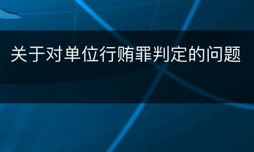 关于对单位行贿罪判定的问题