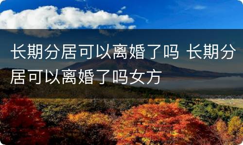 长期分居可以离婚了吗 长期分居可以离婚了吗女方