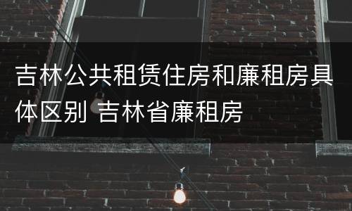 吉林公共租赁住房和廉租房具体区别 吉林省廉租房