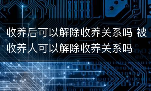 收养后可以解除收养关系吗 被收养人可以解除收养关系吗