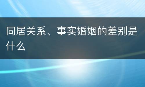 同居关系、事实婚姻的差别是什么