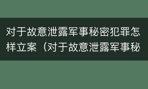 对于故意泄露军事秘密犯罪怎样立案（对于故意泄露军事秘密犯罪怎样立案的）