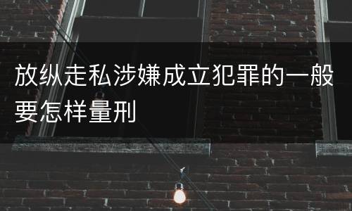 放纵走私涉嫌成立犯罪的一般要怎样量刑