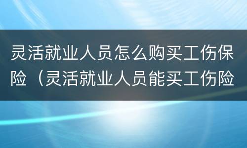 灵活就业人员怎么购买工伤保险（灵活就业人员能买工伤险吗）