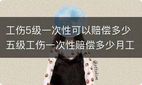 工伤5级一次性可以赔偿多少 五级工伤一次性赔偿多少月工资