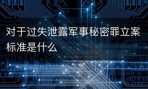 对于过失泄露军事秘密罪立案标准是什么