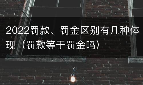 2022罚款、罚金区别有几种体现（罚款等于罚金吗）