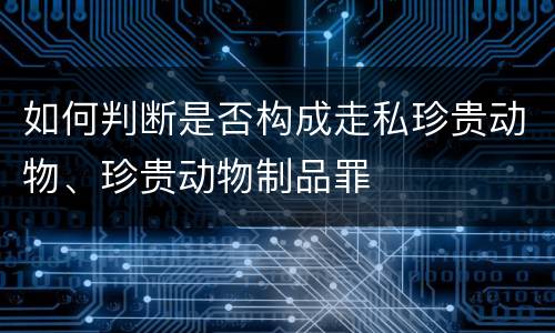 如何判断是否构成走私珍贵动物、珍贵动物制品罪
